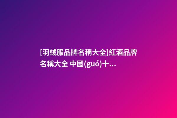 [羽絨服品牌名稱大全]紅酒品牌名稱大全 中國(guó)十大紅酒品牌2023-第1張-商標(biāo)起名-玄機(jī)派